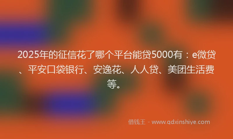 2025年的征信花了哪个平台能贷5000有：e微贷、平安口袋银行、安逸花、人人贷、美团生活费等。