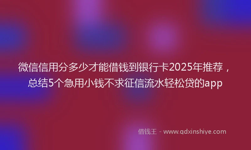 微信信用分多少才能借钱到银行卡2025年推荐，总结5个急用小钱不求征信流水轻松贷的app