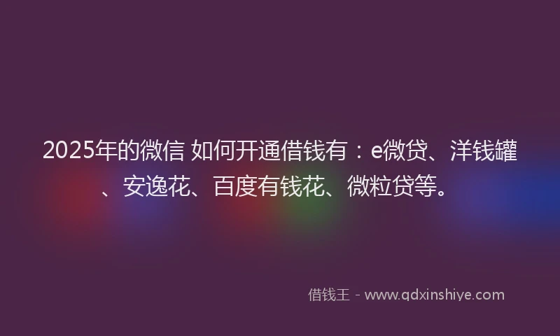 2025年的微信 如何开通借钱有：e微贷、洋钱罐、安逸花、百度有钱花、微粒贷等。