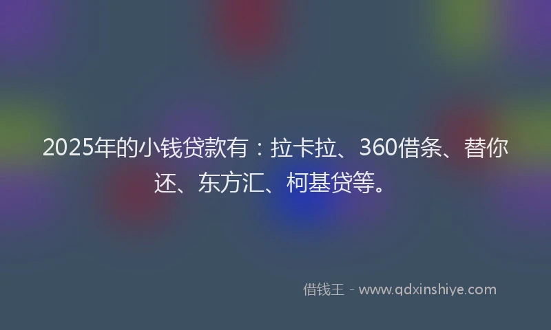 2025年的小钱贷款有：拉卡拉、360借条、替你还、东方汇、柯基贷等。