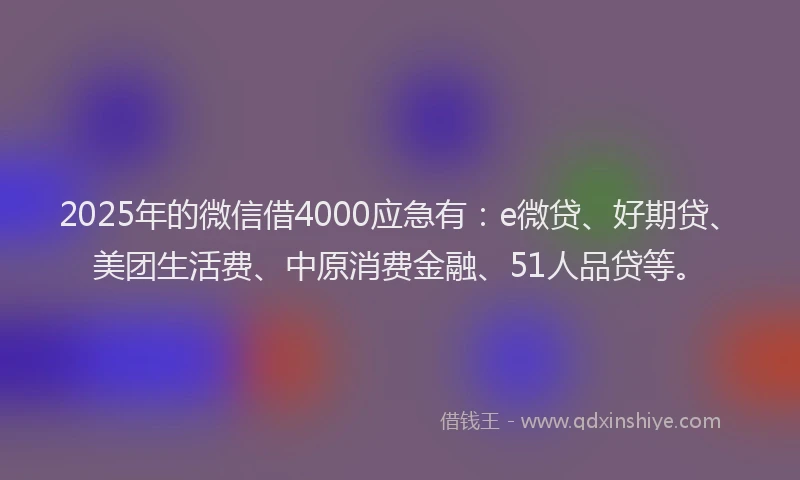 2025年的微信借4000应急有：e微贷、好期贷、美团生活费、中原消费金融、51人品贷等。