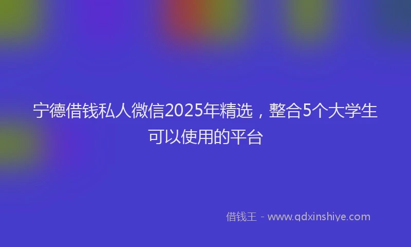 宁德借钱私人微信2025年精选，整合5个大学生可以使用的平台