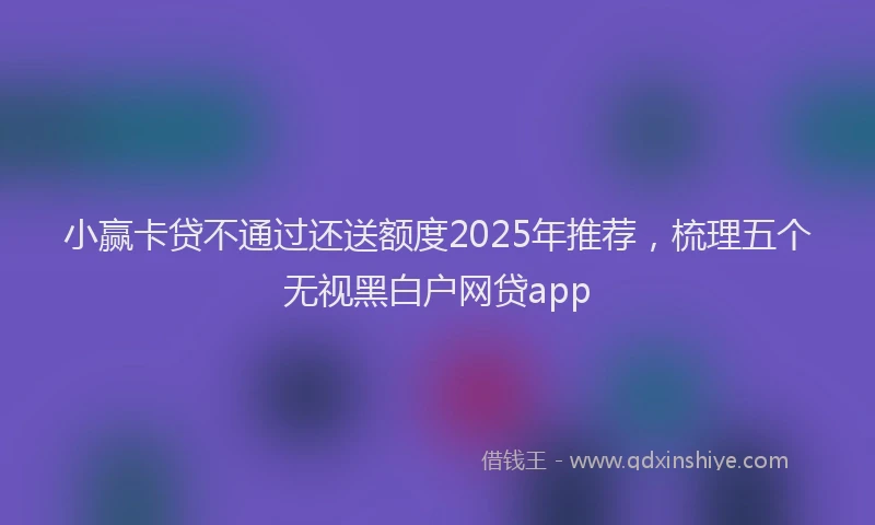 小赢卡贷不通过还送额度2025年推荐，梳理五个无视黑白户网贷app