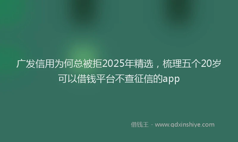 广发信用为何总被拒2025年精选，梳理五个20岁可以借钱平台不查征信的app
