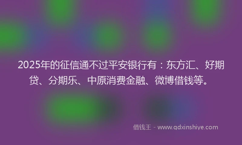 2025年的征信通不过平安银行有：东方汇、好期贷、分期乐、中原消费金融、微博借钱等。