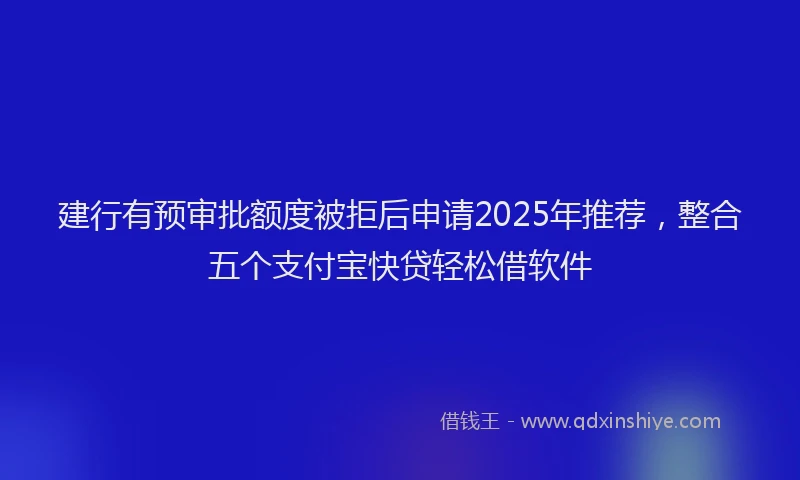 建行有预审批额度被拒后申请2025年推荐，整合五个支付宝快贷轻松借软件