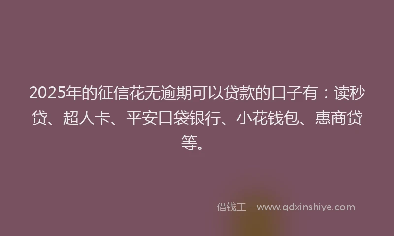 2025年的征信花无逾期可以贷款的口子有：读秒贷、超人卡、平安口袋银行、小花钱包、惠商贷等。
