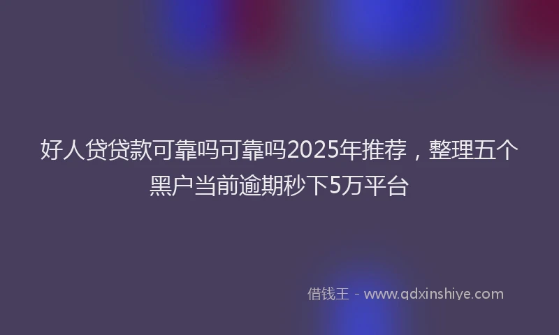 好人贷贷款可靠吗可靠吗2025年推荐，整理五个黑户当前逾期秒下5万平台
