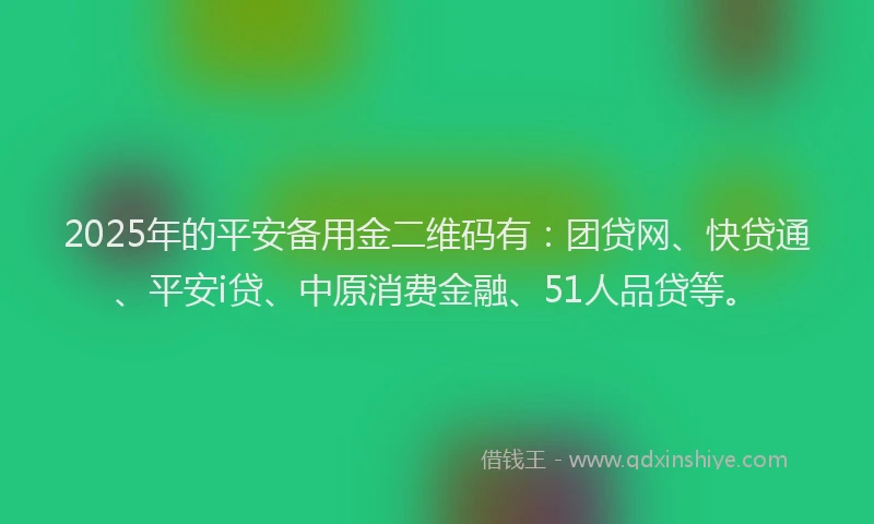 2025年的平安备用金二维码有：团贷网、快贷通、平安i贷、中原消费金融、51人品贷等。