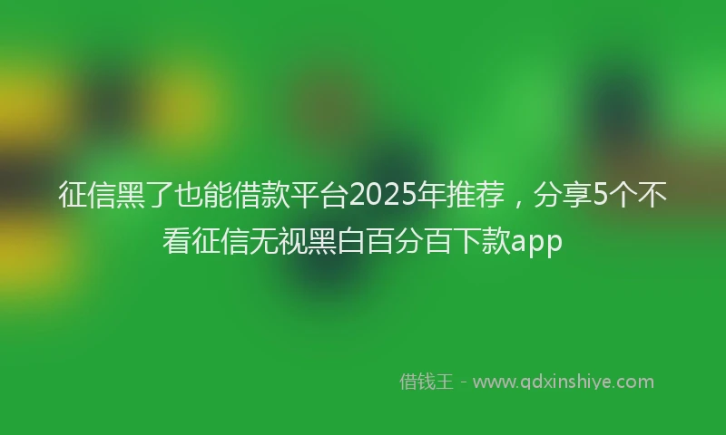 征信黑了也能借款平台2025年推荐，分享5个不看征信无视黑白百分百下款app