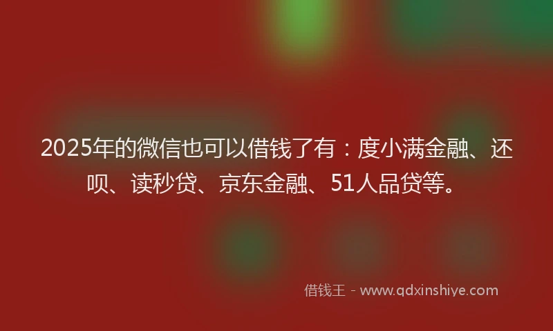 2025年的微信也可以借钱了有：度小满金融、还呗、读秒贷、京东金融、51人品贷等。