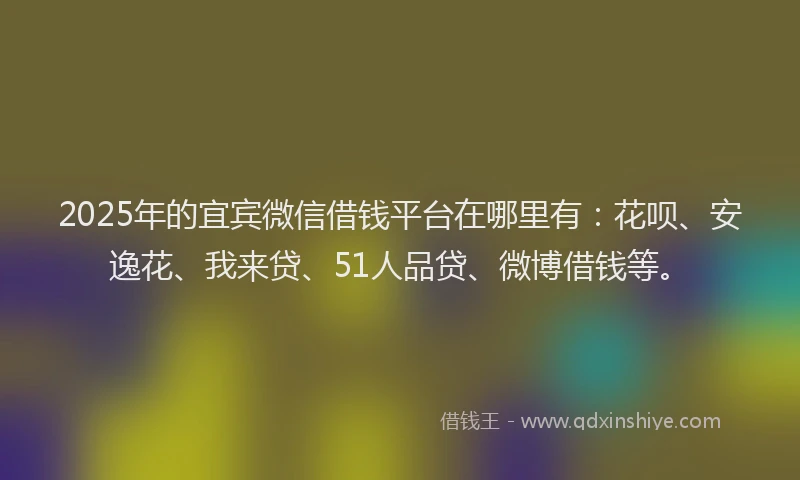 2025年的宜宾微信借钱平台在哪里有：花呗、安逸花、我来贷、51人品贷、微博借钱等。