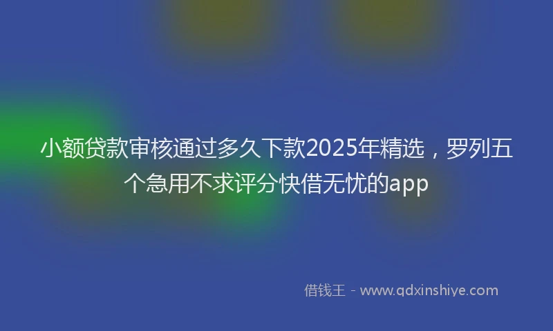 小额贷款审核通过多久下款2025年精选，罗列五个急用不求评分快借无忧的app