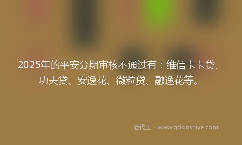 2025年的平安分期审核不通过有：维信卡卡贷、功夫贷、安逸花、微粒贷、融逸花等。
