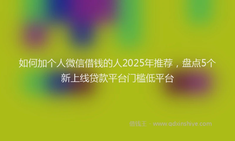 如何加个人微信借钱的人2025年推荐，盘点5个新上线贷款平台门槛低平台