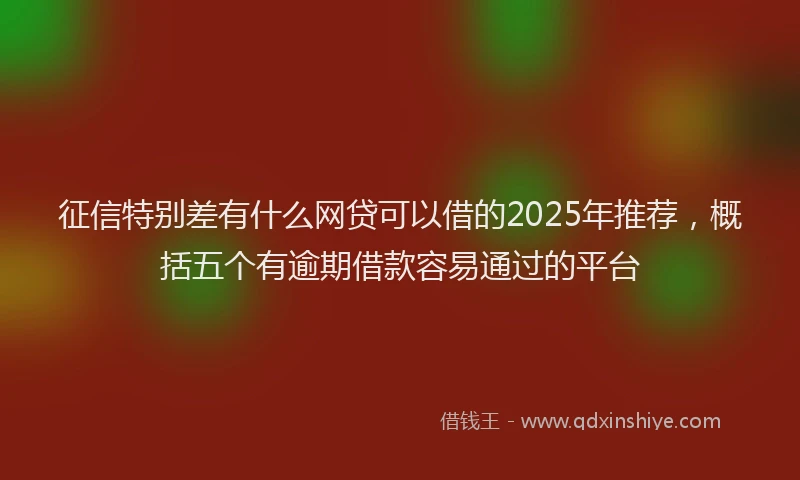 征信特别差有什么网贷可以借的2025年推荐，概括五个有逾期借款容易通过的平台