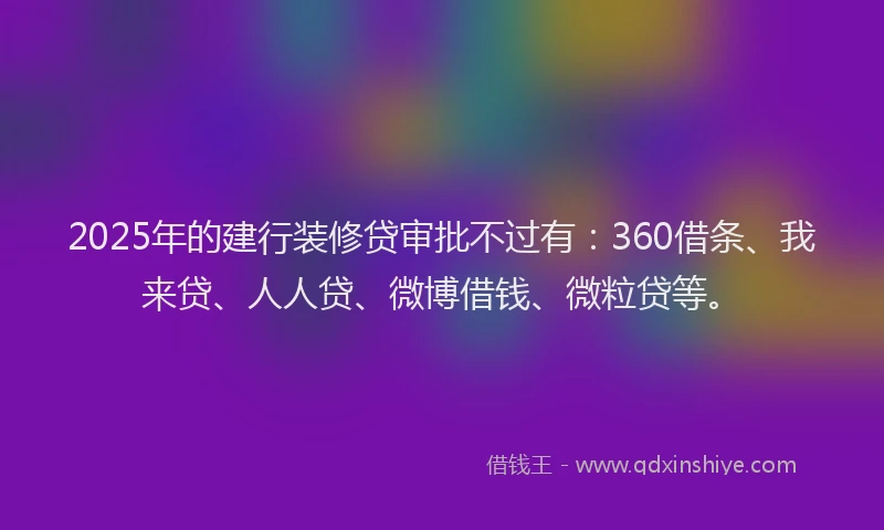 2025年的建行装修贷审批不过有：360借条、我来贷、人人贷、微博借钱、微粒贷等。
