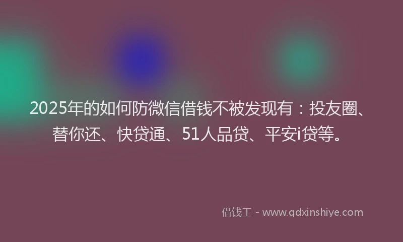 2025年的如何防微信借钱不被发现有：投友圈、替你还、快贷通、51人品贷、平安i贷等。