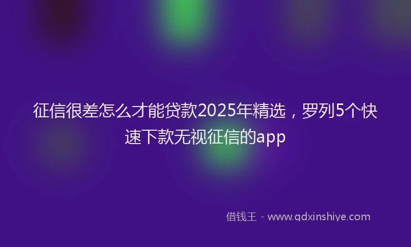 征信很差怎么才能贷款2025年精选，罗列5个快速下款无视征信的app