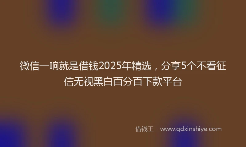 微信一响就是借钱2025年精选，分享5个不看征信无视黑白百分百下款平台