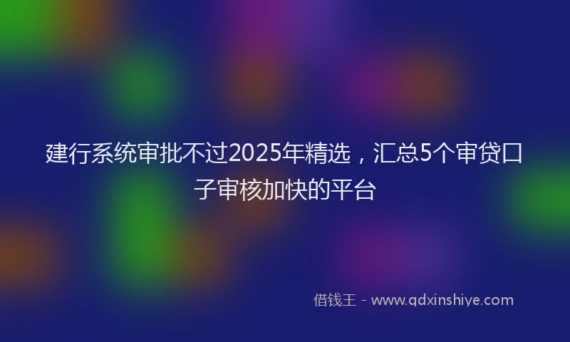 建行系统审批不过2025年精选，汇总5个审贷口子审核加快的平台