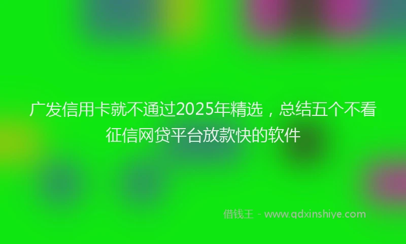 广发信用卡就不通过2025年精选，总结五个不看征信网贷平台放款快的软件