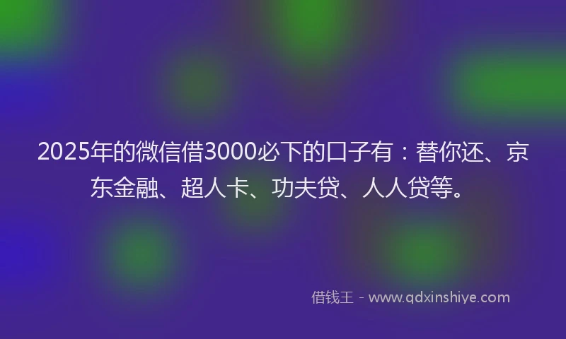 2025年的微信借3000必下的口子有：替你还、京东金融、超人卡、功夫贷、人人贷等。