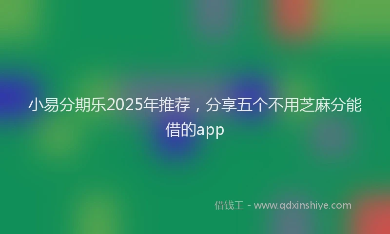 小易分期乐2025年推荐，分享五个不用芝麻分能借的app