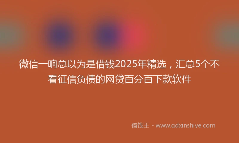 微信一响总以为是借钱2025年精选，汇总5个不看征信负债的网贷百分百下款软件
