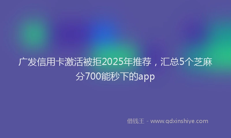 广发信用卡激活被拒2025年推荐，汇总5个芝麻分700能秒下的app