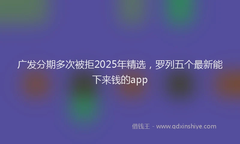 广发分期多次被拒2025年精选，罗列五个最新能下来钱的app