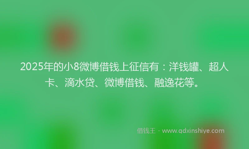 2025年的小8微博借钱上征信有：洋钱罐、超人卡、滴水贷、微博借钱、融逸花等。