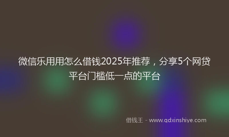 微信乐用用怎么借钱2025年推荐，分享5个网贷平台门槛低一点的平台