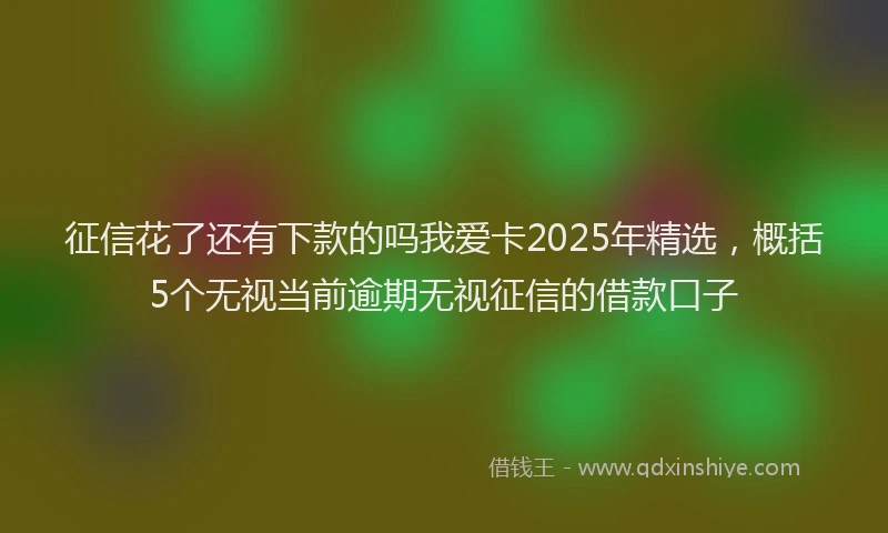 征信花了还有下款的吗我爱卡2025年精选，概括5个无视当前逾期无视征信的借款口子