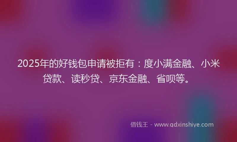 2025年的好钱包申请被拒有：度小满金融、小米贷款、读秒贷、京东金融、省呗等。