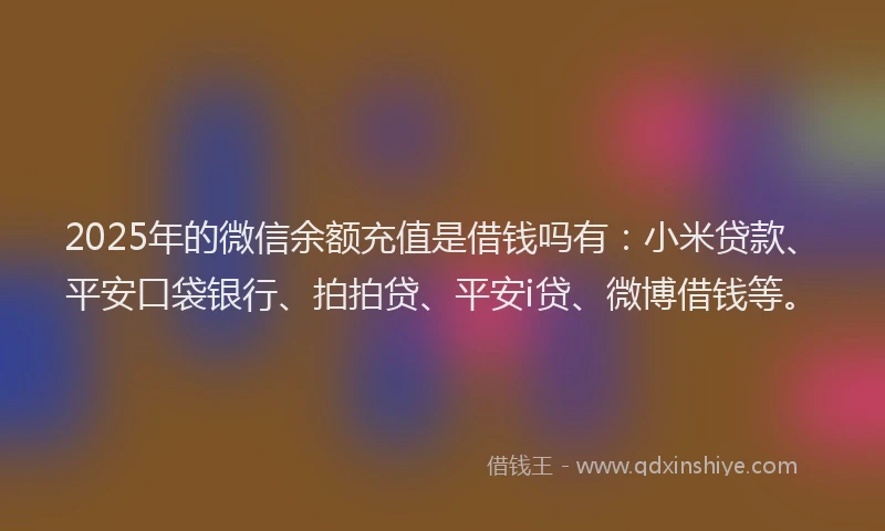 2025年的微信余额充值是借钱吗有：小米贷款、平安口袋银行、拍拍贷、平安i贷、微博借钱等。