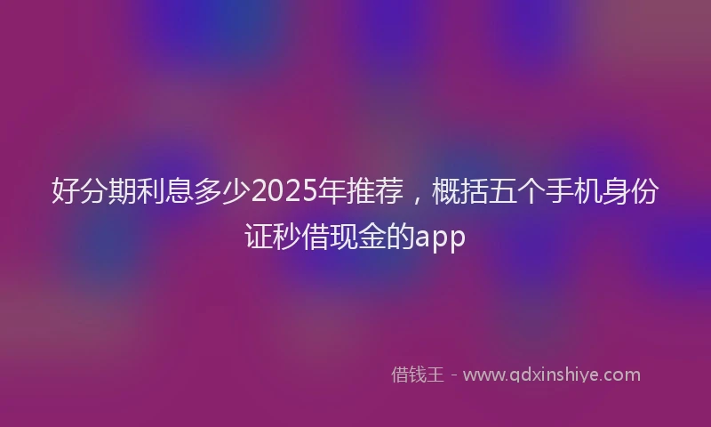 好分期利息多少2025年推荐，概括五个手机身份证秒借现金的app