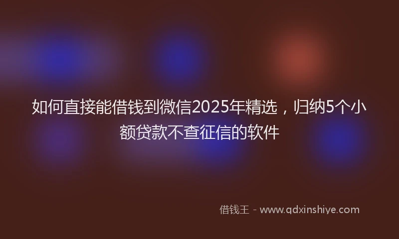 如何直接能借钱到微信2025年精选，归纳5个小额贷款不查征信的软件