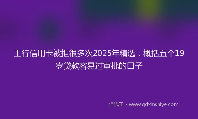 工行信用卡被拒很多次2025年精选，概括五个19岁贷款容易过审批的口子