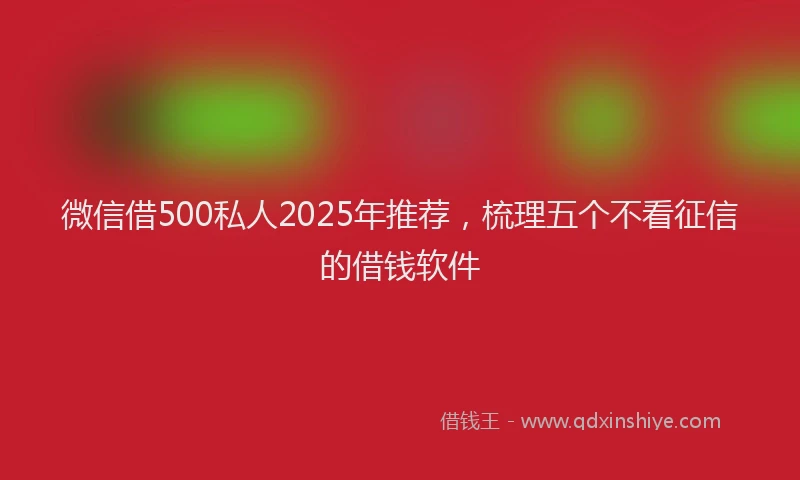 微信借500私人2025年推荐，梳理五个不看征信的借钱软件