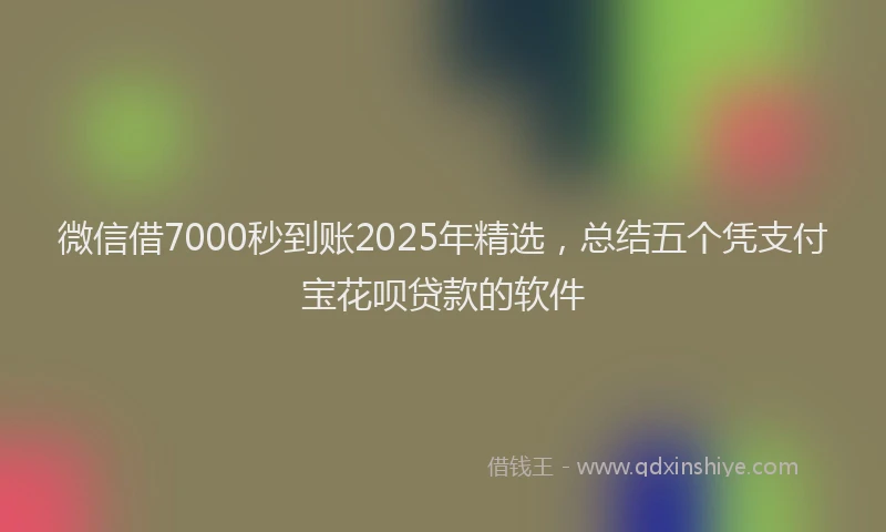 微信借7000秒到账2025年精选，总结五个凭支付宝花呗贷款的软件