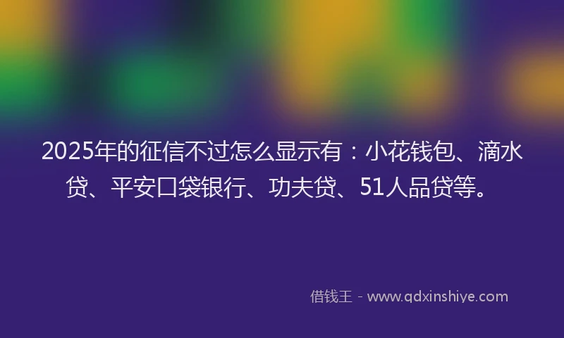 2025年的征信不过怎么显示有：小花钱包、滴水贷、平安口袋银行、功夫贷、51人品贷等。