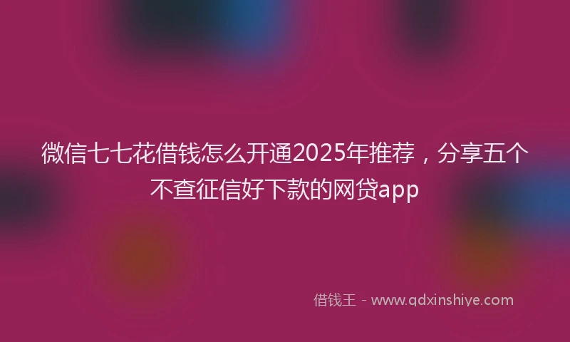 微信七七花借钱怎么开通2025年推荐，分享五个不查征信好下款的网贷app