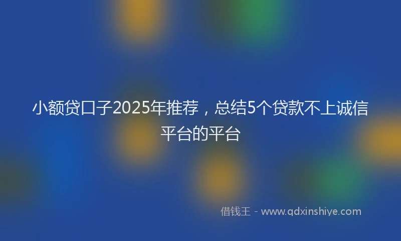 小额贷口子2025年推荐，总结5个贷款不上诚信平台的平台
