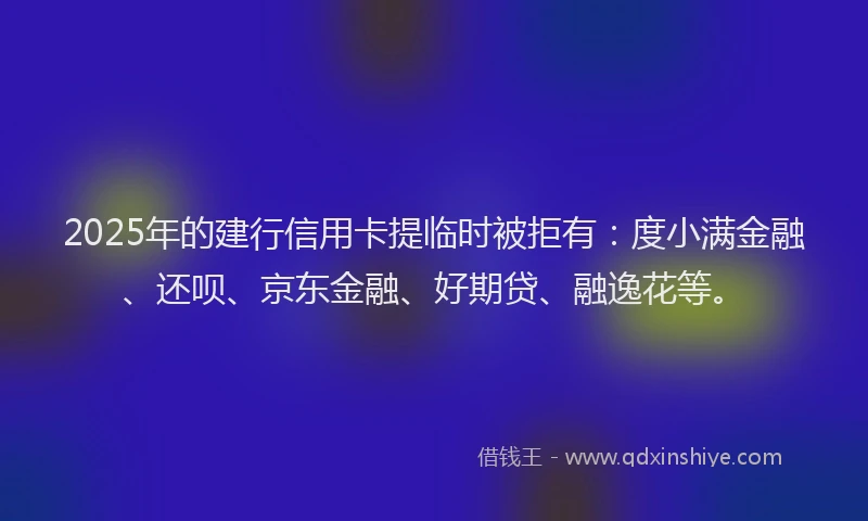 2025年的建行信用卡提临时被拒有：度小满金融、还呗、京东金融、好期贷、融逸花等。