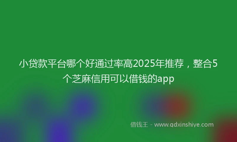 小贷款平台哪个好通过率高2025年推荐，整合5个芝麻信用可以借钱的app