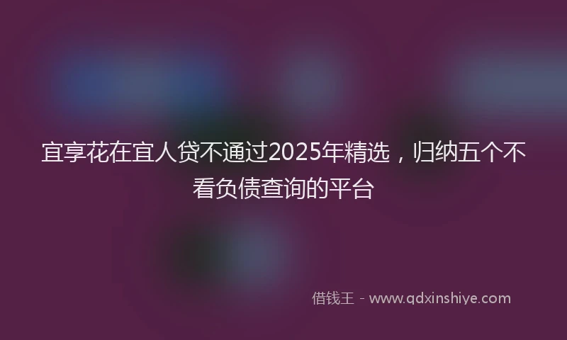 宜享花在宜人贷不通过2025年精选，归纳五个不看负债查询的平台