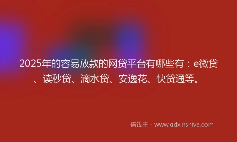 2025年的容易放款的网贷平台有哪些有：e微贷、读秒贷、滴水贷、安逸花、快贷通等。