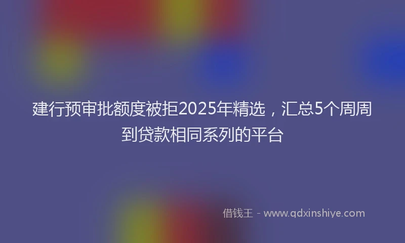 建行预审批额度被拒2025年精选，汇总5个周周到贷款相同系列的平台