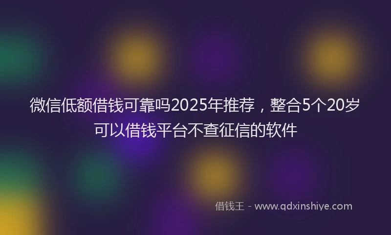 微信低额借钱可靠吗2025年推荐，整合5个20岁可以借钱平台不查征信的软件